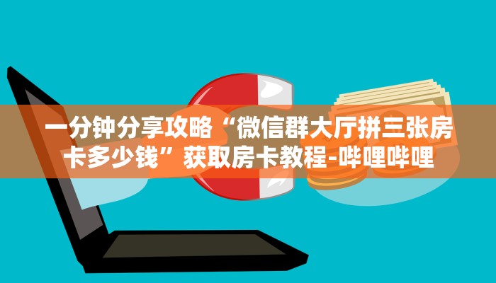 一分钟分享攻略“微信群大厅拼三张房卡多少钱”获取房卡教程-哔哩哔哩 一分钟分享攻略“微信群大厅拼三张房卡多少钱”获取房卡教程-哔哩哔哩