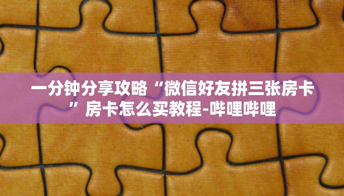 一分钟分享攻略“微信好友拼三张房卡”房卡怎么买教程-哔哩哔哩 一分钟分享攻略“微信好友拼三张房卡”房卡怎么买教程-哔哩哔哩