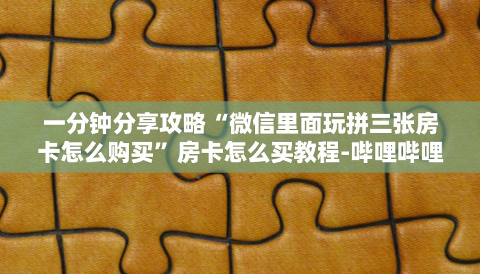 一分钟分享攻略“微信里面玩拼三张房卡怎么购买”房卡怎么买教程-哔哩哔哩 一分钟分享攻略“微信里面玩拼三张房卡怎么购买”房卡怎么买教程-哔哩哔哩