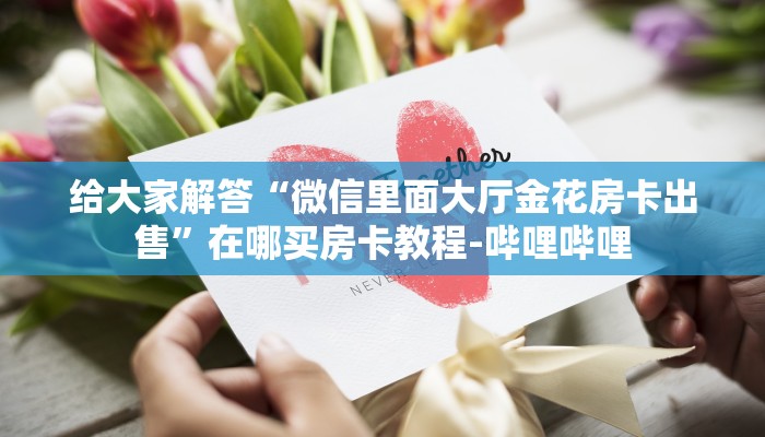 给大家解答“微信里面大厅金花房卡出售”在哪买房卡教程-哔哩哔哩 给大家解答“微信里面大厅金花房卡出售”在哪买房卡教程-哔哩哔哩