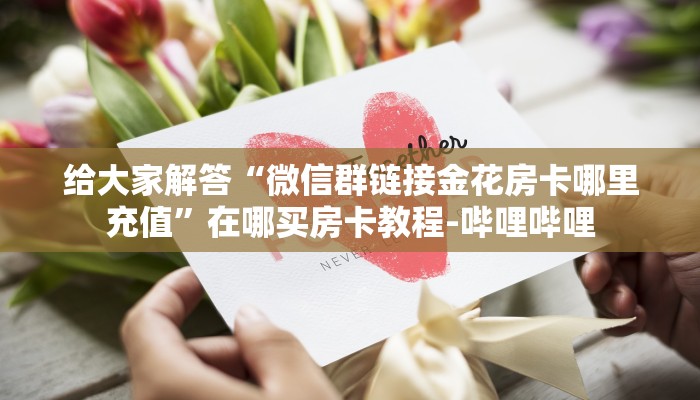 给大家解答“微信群链接金花房卡哪里充值”在哪买房卡教程-哔哩哔哩 给大家解答“微信群链接金花房卡哪里充值”在哪买房卡教程-哔哩哔哩