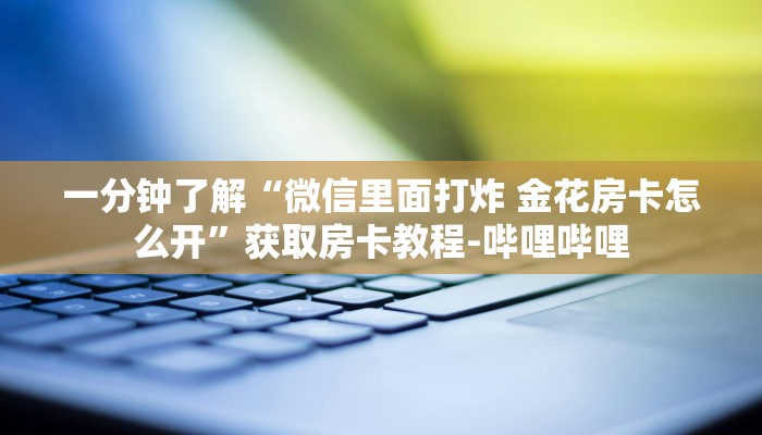 一分钟了解“微信里面打炸 金花房卡怎么开”获取房卡教程-哔哩哔哩 一分钟了解“微信里面打炸 金花房卡怎么开”获取房卡教程-哔哩哔哩