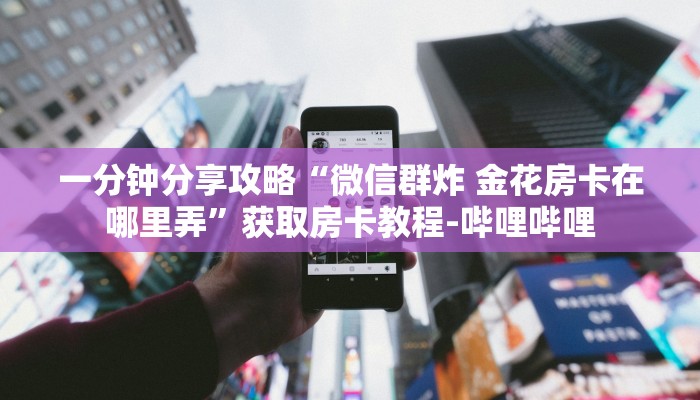 一分钟分享攻略“微信群炸 金花房卡在哪里弄”获取房卡教程-哔哩哔哩 一分钟分享攻略“微信群炸 金花房卡在哪里弄”获取房卡教程-哔哩哔哩