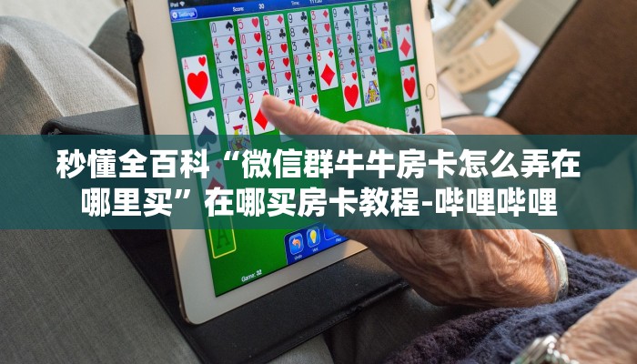 秒懂全百科“微信群牛牛房卡怎么弄在哪里买”在哪买房卡教程-哔哩哔哩 秒懂全百科“微信群牛牛房卡怎么弄在哪里买”在哪买房卡教程-哔哩哔哩