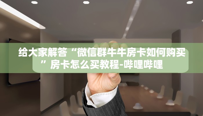 给大家解答“微信群牛牛房卡如何购买”房卡怎么买教程-哔哩哔哩 给大家解答“微信群牛牛房卡如何购买”房卡怎么买教程-哔哩哔哩