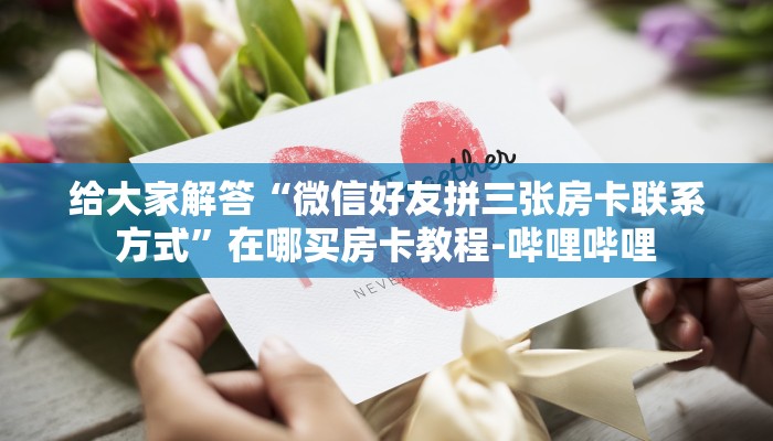 给大家解答“微信好友拼三张房卡联系方式”在哪买房卡教程-哔哩哔哩 给大家解答“微信好友拼三张房卡联系方式”在哪买房卡教程-哔哩哔哩