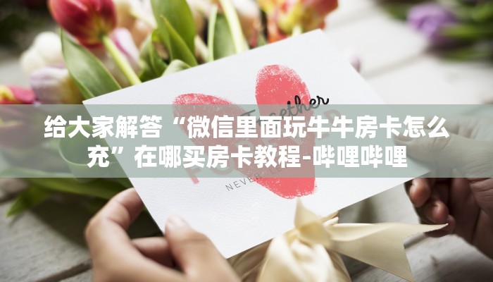 给大家解答“微信里面玩牛牛房卡怎么充”在哪买房卡教程-哔哩哔哩 给大家解答“微信里面玩牛牛房卡怎么充”在哪买房卡教程-哔哩哔哩