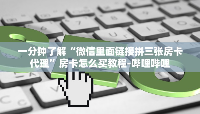 一分钟了解“微信里面链接拼三张房卡代理”房卡怎么买教程-哔哩哔哩 一分钟了解“微信里面链接拼三张房卡代理”房卡怎么买教程-哔哩哔哩