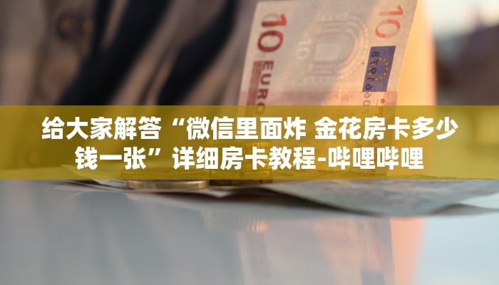 给大家解答“微信里面炸 金花房卡多少钱一张”详细房卡教程-哔哩哔哩 给大家解答“微信里面炸 金花房卡多少钱一张”详细房卡教程-哔哩哔哩