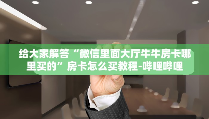 给大家解答“微信里面大厅牛牛房卡哪里买的”房卡怎么买教程-哔哩哔哩 给大家解答“微信里面大厅牛牛房卡哪里买的”房卡怎么买教程-哔哩哔哩