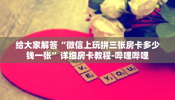 给大家解答“微信上玩拼三张房卡多少钱一张”详细房卡教程-哔哩哔哩 给大家解答“微信上玩拼三张房卡多少钱一张”详细房卡教程-哔哩哔哩