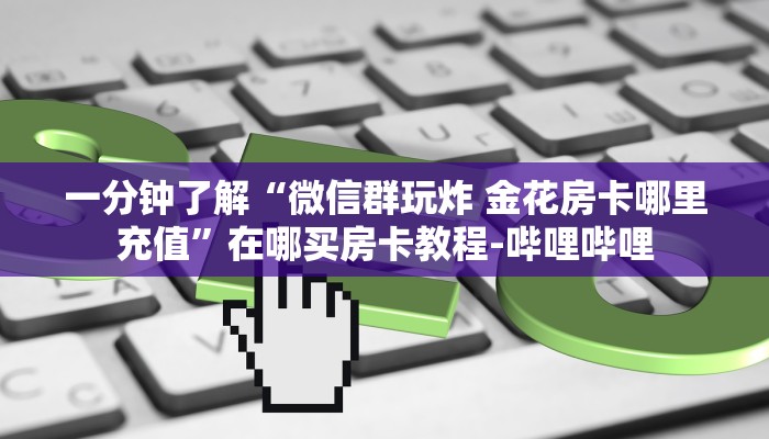 一分钟了解“微信群玩炸 金花房卡哪里充值”在哪买房卡教程-哔哩哔哩 一分钟了解“微信群玩炸 金花房卡哪里充值”在哪买房卡教程-哔哩哔哩