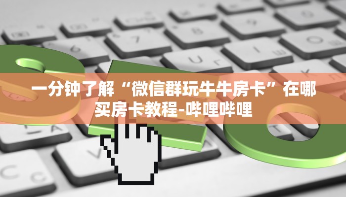 一分钟了解“微信群玩牛牛房卡”在哪买房卡教程-哔哩哔哩 一分钟了解“微信群玩牛牛房卡”在哪买房卡教程-哔哩哔哩