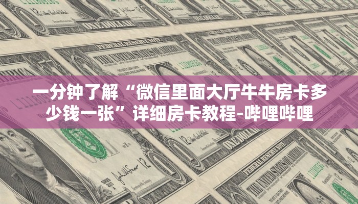 一分钟了解“微信里面大厅牛牛房卡多少钱一张”详细房卡教程-哔哩哔哩 一分钟了解“微信里面大厅牛牛房卡多少钱一张”详细房卡教程-哔哩哔哩