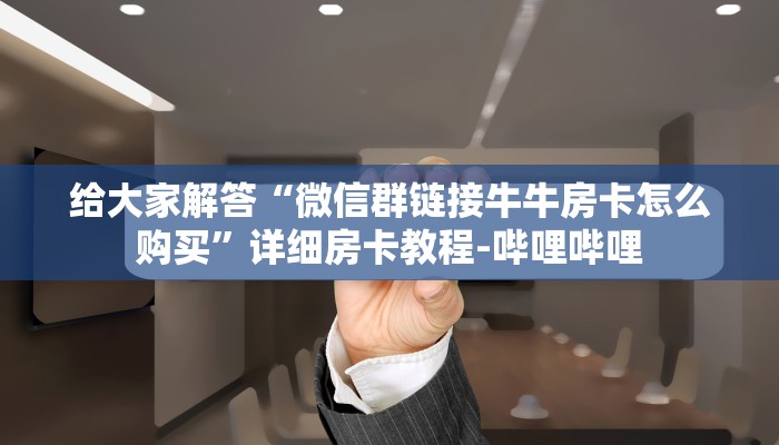 给大家解答“微信群链接牛牛房卡怎么购买”详细房卡教程-哔哩哔哩 给大家解答“微信群链接牛牛房卡怎么购买”详细房卡教程-哔哩哔哩
