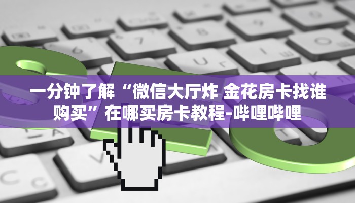 一分钟了解“微信大厅炸 金花房卡找谁购买”在哪买房卡教程-哔哩哔哩 一分钟了解“微信大厅炸 金花房卡找谁购买”在哪买房卡教程-哔哩哔哩