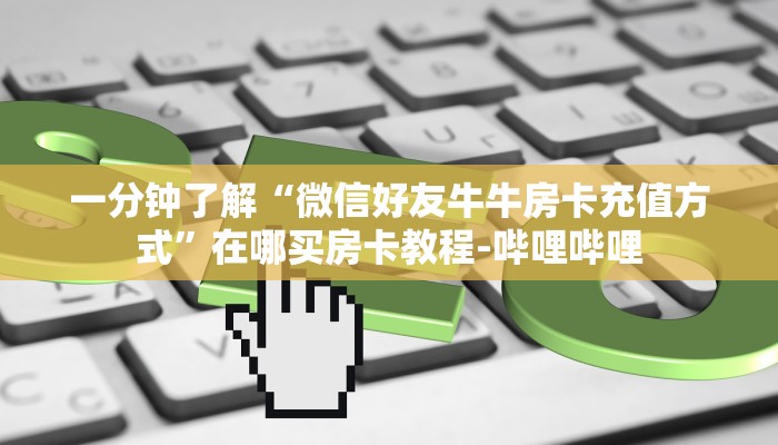 一分钟了解“微信好友牛牛房卡充值方式”在哪买房卡教程-哔哩哔哩 一分钟了解“微信好友牛牛房卡充值方式”在哪买房卡教程-哔哩哔哩