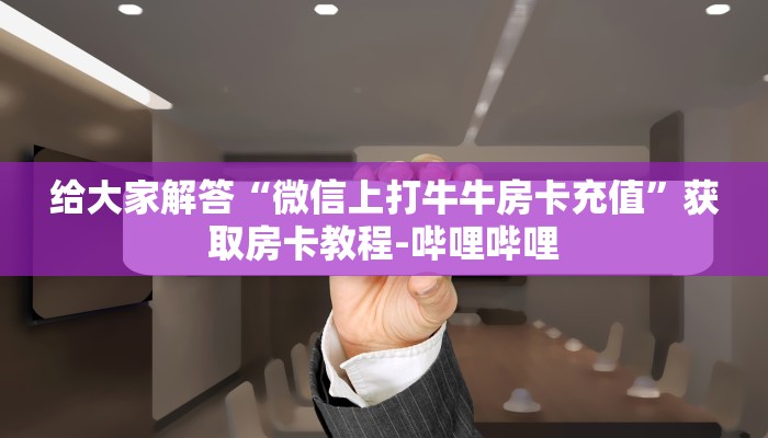 给大家解答“微信上打牛牛房卡充值”获取房卡教程-哔哩哔哩 给大家解答“微信上打牛牛房卡充值”获取房卡教程-哔哩哔哩