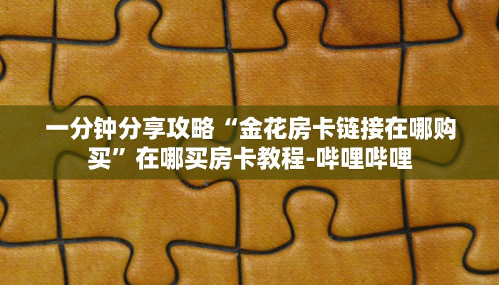 一分钟分享攻略“金花房卡链接在哪购买”在哪买房卡教程-哔哩哔哩 一分钟分享攻略“金花房卡链接在哪购买”在哪买房卡教程-哔哩哔哩