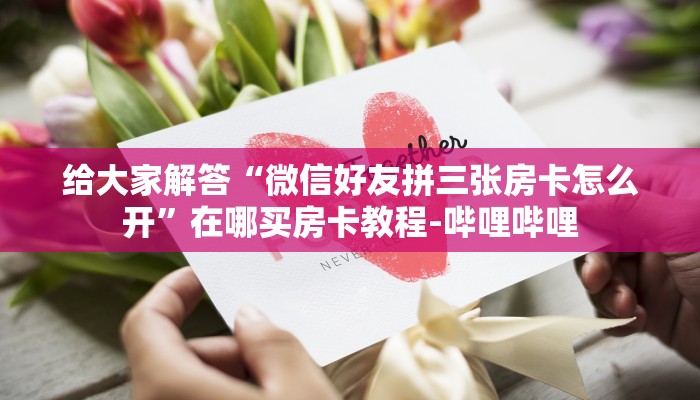 给大家解答“微信好友拼三张房卡怎么开”在哪买房卡教程-哔哩哔哩 给大家解答“微信好友拼三张房卡怎么开”在哪买房卡教程-哔哩哔哩
