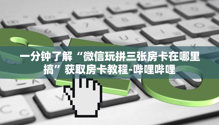 一分钟了解“微信玩拼三张房卡在哪里搞”获取房卡教程-哔哩哔哩 一分钟了解“微信玩拼三张房卡在哪里搞”获取房卡教程-哔哩哔哩