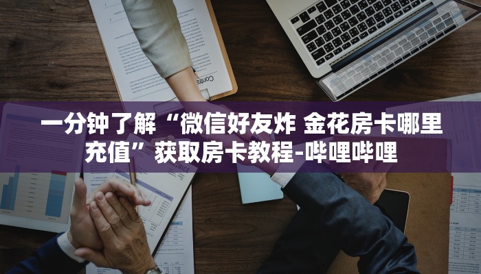 一分钟了解“微信好友炸 金花房卡哪里充值”获取房卡教程-哔哩哔哩 一分钟了解“微信好友炸 金花房卡哪里充值”获取房卡教程-哔哩哔哩