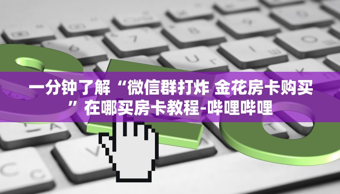 一分钟了解“微信群打炸 金花房卡购买”在哪买房卡教程-哔哩哔哩 一分钟了解“微信群打炸 金花房卡购买”在哪买房卡教程-哔哩哔哩