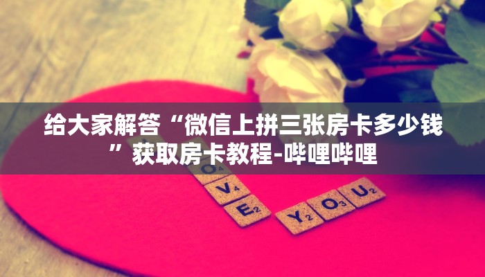 给大家解答“微信上拼三张房卡多少钱”获取房卡教程-哔哩哔哩 给大家解答“微信上拼三张房卡多少钱”获取房卡教程-哔哩哔哩