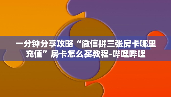 一分钟分享攻略“微信拼三张房卡哪里充值”房卡怎么买教程-哔哩哔哩 一分钟分享攻略“微信拼三张房卡哪里充值”房卡怎么买教程-哔哩哔哩