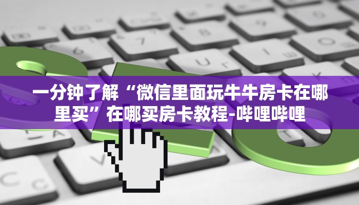 一分钟了解“微信里面玩牛牛房卡在哪里买”在哪买房卡教程-哔哩哔哩 一分钟了解“微信里面玩牛牛房卡在哪里买”在哪买房卡教程-哔哩哔哩