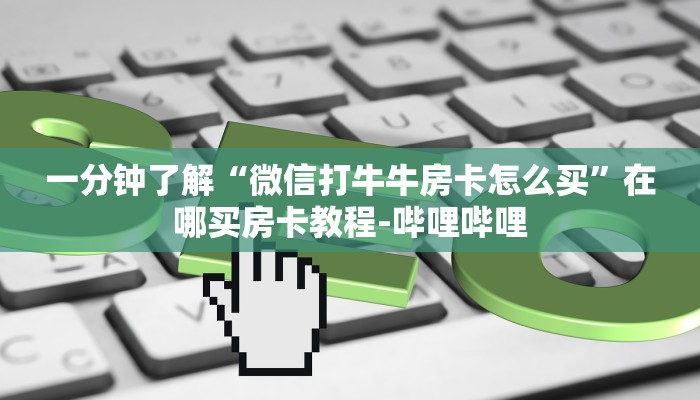 一分钟了解“微信打牛牛房卡怎么买”在哪买房卡教程-哔哩哔哩 一分钟了解“微信打牛牛房卡怎么买”在哪买房卡教程-哔哩哔哩
