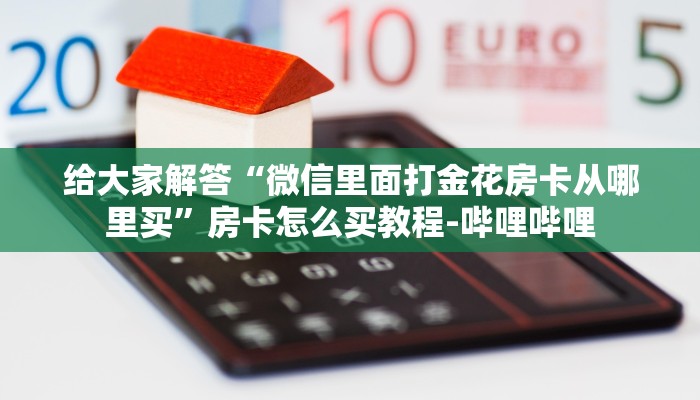 给大家解答“微信里面打金花房卡从哪里买”房卡怎么买教程-哔哩哔哩 给大家解答“微信里面打金花房卡从哪里买”房卡怎么买教程-哔哩哔哩