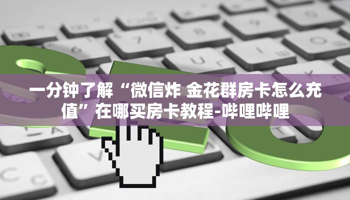 一分钟了解“微信炸 金花群房卡怎么充值”在哪买房卡教程-哔哩哔哩 一分钟了解“微信炸 金花群房卡怎么充值”在哪买房卡教程-哔哩哔哩