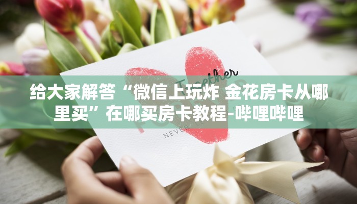 给大家解答“微信上玩炸 金花房卡从哪里买”在哪买房卡教程-哔哩哔哩 给大家解答“微信上玩炸 金花房卡从哪里买”在哪买房卡教程-哔哩哔哩