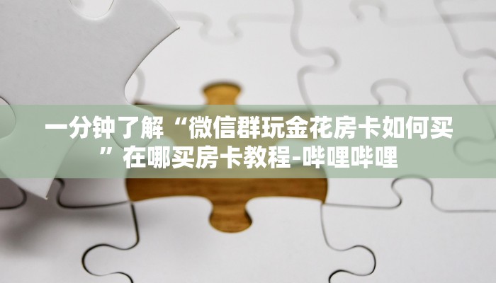 一分钟了解“微信群玩金花房卡如何买”在哪买房卡教程-哔哩哔哩 一分钟了解“微信群玩金花房卡如何买”在哪买房卡教程-哔哩哔哩