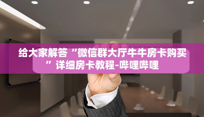 给大家解答“微信群大厅牛牛房卡购买”详细房卡教程-哔哩哔哩 给大家解答“微信群大厅牛牛房卡购买”详细房卡教程-哔哩哔哩