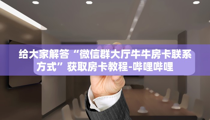 给大家解答“微信群大厅牛牛房卡联系方式”获取房卡教程-哔哩哔哩 给大家解答“微信群大厅牛牛房卡联系方式”获取房卡教程-哔哩哔哩