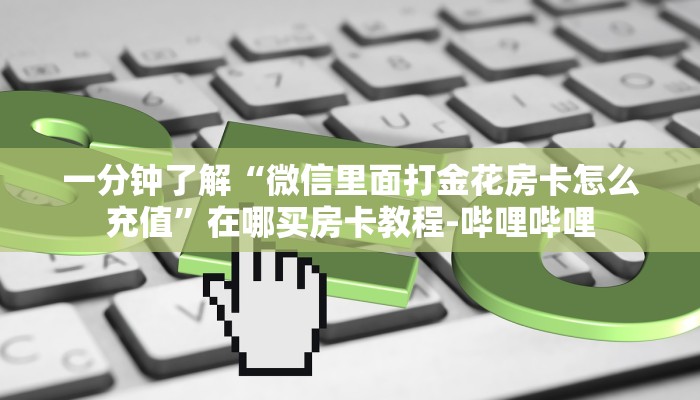 一分钟了解“微信里面打金花房卡怎么充值”在哪买房卡教程-哔哩哔哩 一分钟了解“微信里面打金花房卡怎么充值”在哪买房卡教程-哔哩哔哩