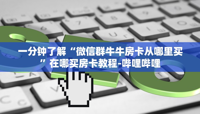 一分钟了解“微信群牛牛房卡从哪里买”在哪买房卡教程-哔哩哔哩 一分钟了解“微信群牛牛房卡从哪里买”在哪买房卡教程-哔哩哔哩