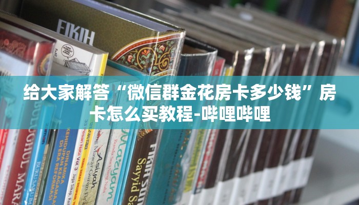 给大家解答“微信群金花房卡多少钱”房卡怎么买教程-哔哩哔哩 给大家解答“微信群金花房卡多少钱”房卡怎么买教程-哔哩哔哩