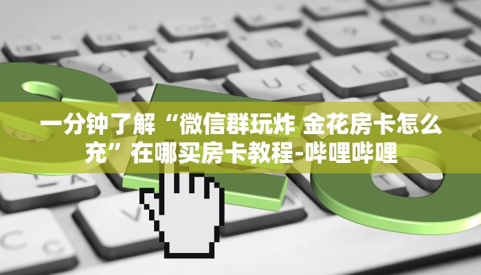 一分钟了解“微信群玩炸 金花房卡怎么充”在哪买房卡教程-哔哩哔哩