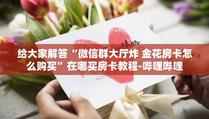 秒懂全百科“微信大厅炸 金花房卡怎么弄”房卡怎么买教程-哔哩哔哩 秒懂全百科“微信大厅炸 金花房卡怎么弄”房卡怎么买教程-哔哩哔哩