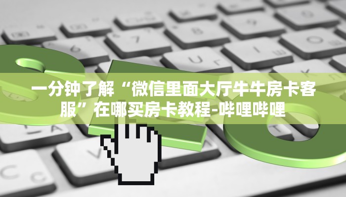 一分钟了解“微信里面大厅牛牛房卡客服”在哪买房卡教程-哔哩哔哩 一分钟了解“微信里面大厅牛牛房卡客服”在哪买房卡教程-哔哩哔哩