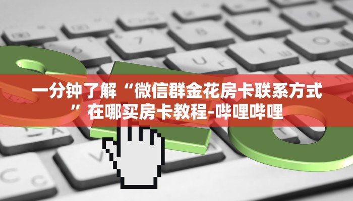 一分钟了解“微信群金花房卡联系方式”在哪买房卡教程-哔哩哔哩 一分钟了解“微信群金花房卡联系方式”在哪买房卡教程-哔哩哔哩