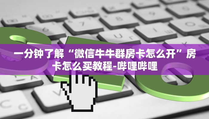 一分钟了解“微信牛牛群房卡怎么开”房卡怎么买教程-哔哩哔哩