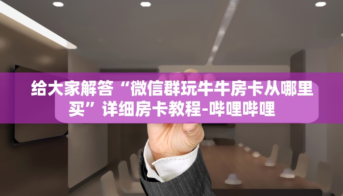 给大家解答“微信群玩牛牛房卡从哪里买”详细房卡教程-哔哩哔哩