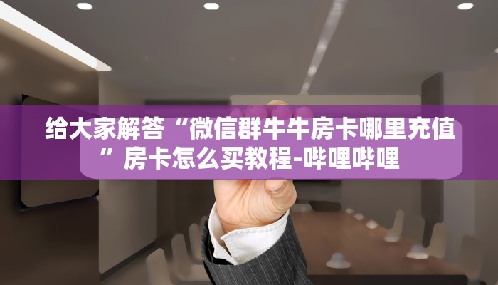 给大家解答“微信群牛牛房卡哪里充值”房卡怎么买教程-哔哩哔哩 给大家解答“微信群牛牛房卡哪里充值”房卡怎么买教程-哔哩哔哩