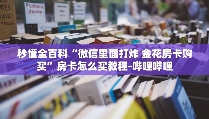 秒懂全百科“微信里面打炸 金花房卡购买”房卡怎么买教程-哔哩哔哩 秒懂全百科“微信里面打炸 金花房卡购买”房卡怎么买教程-哔哩哔哩