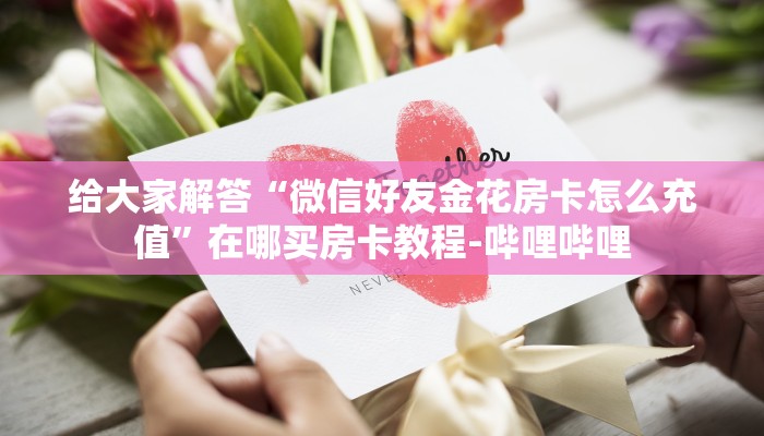 给大家解答“微信好友金花房卡怎么充值”在哪买房卡教程-哔哩哔哩