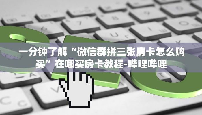 一分钟了解“微信群拼三张房卡怎么购买”在哪买房卡教程-哔哩哔哩 一分钟了解“微信群拼三张房卡怎么购买”在哪买房卡教程-哔哩哔哩